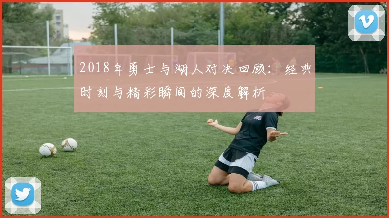 2018年勇士与湖人对决回顾：经典时刻与精彩瞬间的深度解析