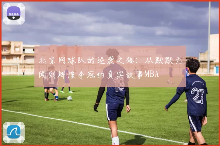 北京网球队的逆袭之路：从默默无闻到辉煌夺冠的真实故事MBA