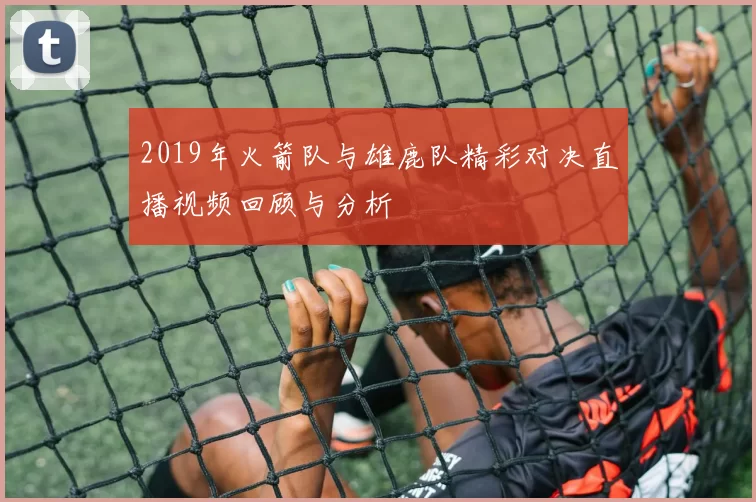2019年火箭队与雄鹿队精彩对决直播视频回顾与分析