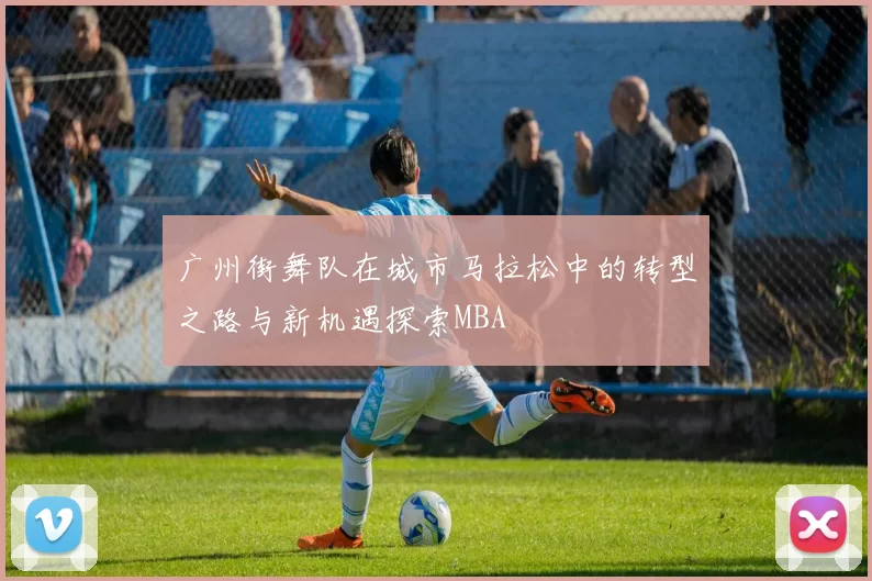 广州街舞队在城市马拉松中的转型之路与新机遇探索MBA