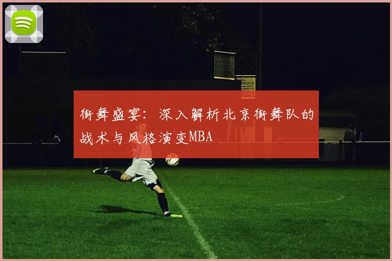 街舞盛宴：深入解析北京街舞队的战术与风格演变MBA