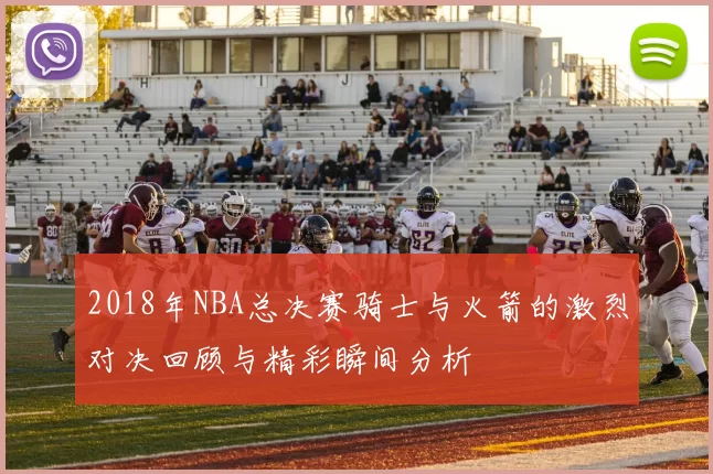 2018年NBA总决赛骑士与火箭的激烈对决回顾与精彩瞬间分析