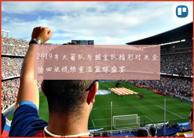 2019年火箭队与掘金队精彩对决全场回放视频重温篮球盛宴
