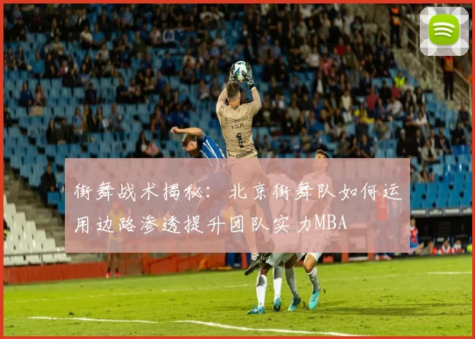 街舞战术揭秘：北京街舞队如何运用边路渗透提升团队实力MBA