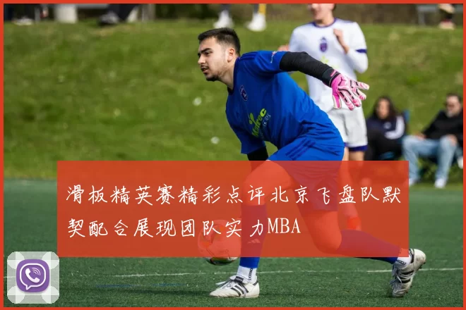 滑板精英赛精彩点评北京飞盘队默契配合展现团队实力MBA