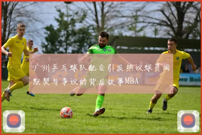 广州乒乓球队配合引发热议球员间默契与争议的背后故事MBA
