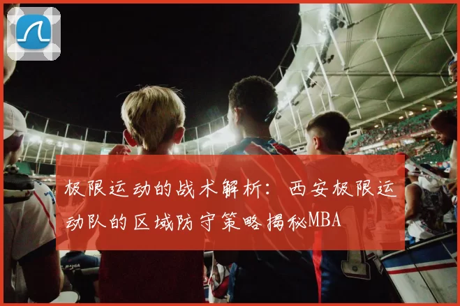 极限运动的战术解析：西安极限运动队的区域防守策略揭秘MBA