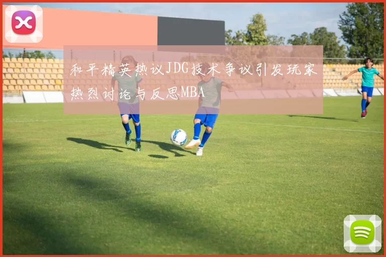 和平精英热议JDG技术争议引发玩家热烈讨论与反思MBA