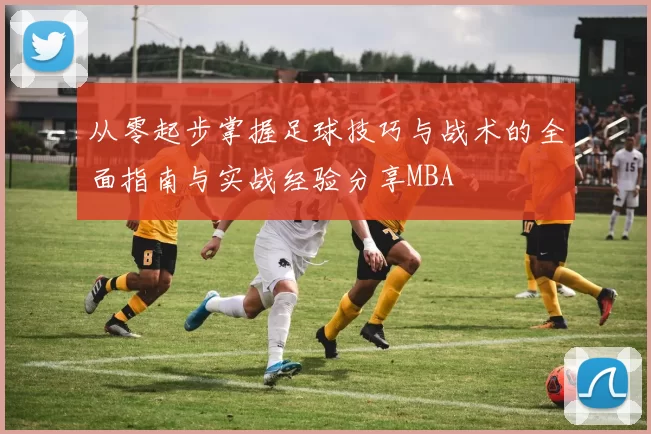 从零起步掌握足球技巧与战术的全面指南与实战经验分享MBA