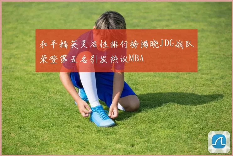 和平精英灵活性排行榜揭晓JDG战队荣登第五名引发热议MBA