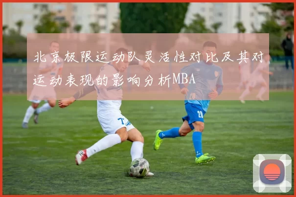 北京极限运动队灵活性对比及其对运动表现的影响分析MBA