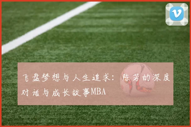 飞盘梦想与人生追求：陈芳的深度对话与成长故事MBA