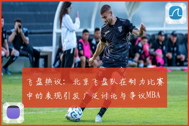 飞盘热议：北京飞盘队在耐力比赛中的表现引发广泛讨论与争议MBA