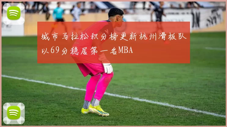 城市马拉松积分榜更新杭州滑板队以69分稳居第一名MBA