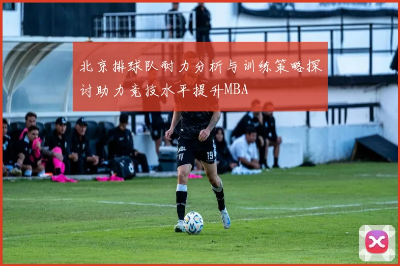 北京排球队耐力分析与训练策略探讨助力竞技水平提升MBA