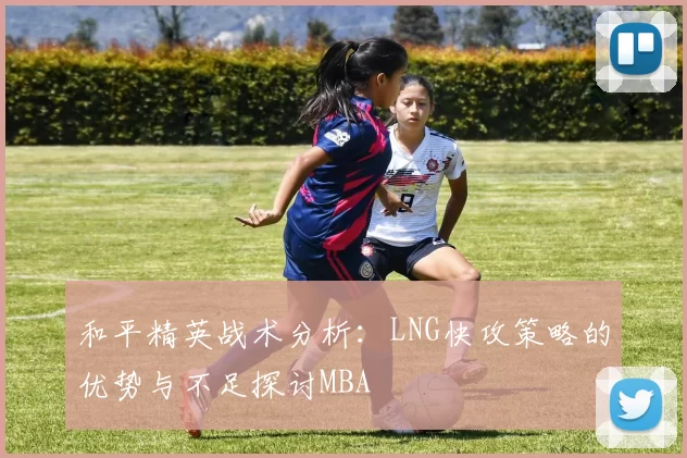 和平精英战术分析：LNG快攻策略的优势与不足探讨MBA