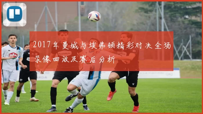 2017年曼城与埃弗顿精彩对决全场录像回放及赛后分析