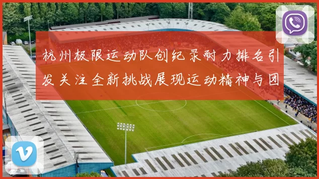 杭州极限运动队创纪录耐力排名引发关注全新挑战展现运动精神与团队合作MBA