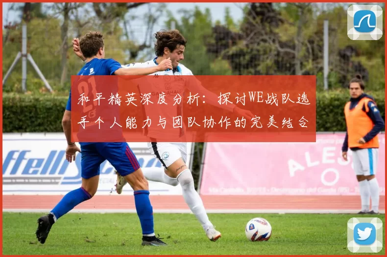 和平精英深度分析：探讨WE战队选手个人能力与团队协作的完美结合MBA