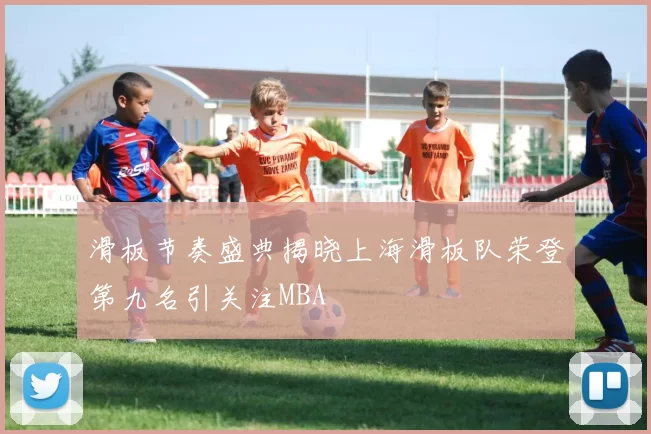 滑板节奏盛典揭晓上海滑板队荣登第九名引关注MBA