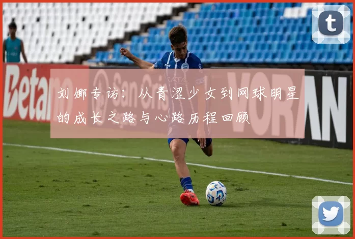 刘娜专访：从青涩少女到网球明星的成长之路与心路历程回顾
