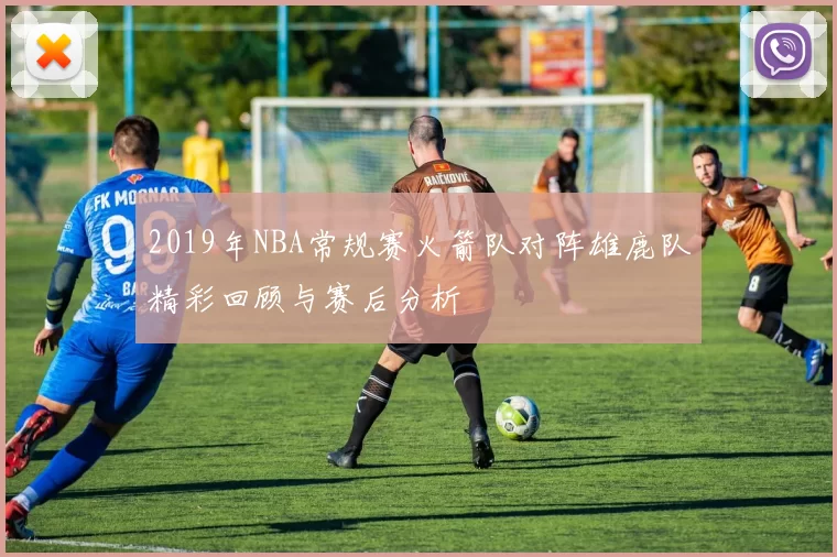 2019年NBA常规赛火箭队对阵雄鹿队精彩回顾与赛后分析