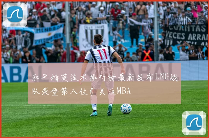 和平精英技术排行榜最新发布LNG战队荣登第八位引关注MBA