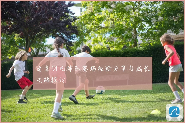 南京羽毛球队赛场经验分享与成长之路探讨