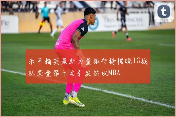和平精英最新力量排行榜揭晓IG战队荣登第十名引发热议MBA