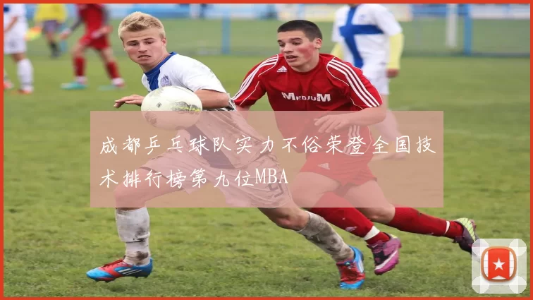 成都乒乓球队实力不俗荣登全国技术排行榜第九位MBA