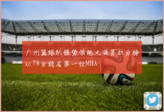 广州篮球队强势领跑大满贯积分榜以78分稳居第一位MBA