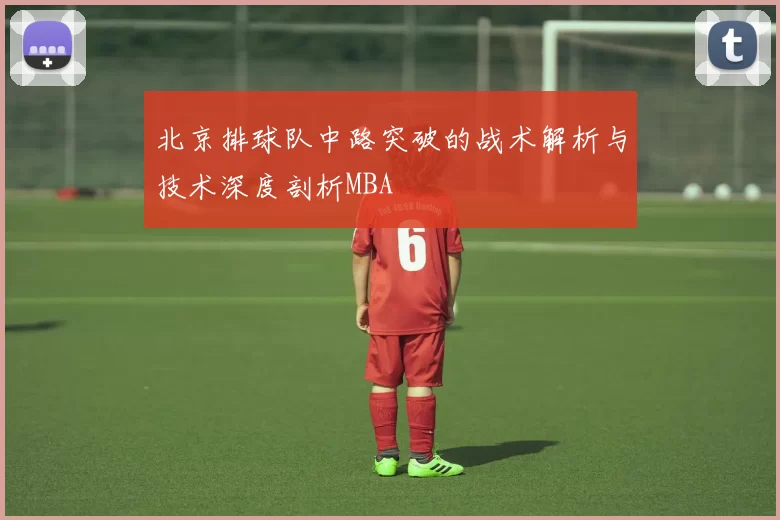 北京排球队中路突破的战术解析与技术深度剖析MBA