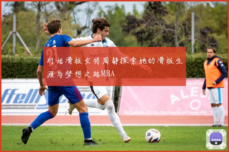 对话滑板女将周静探索她的滑板生涯与梦想之路MBA