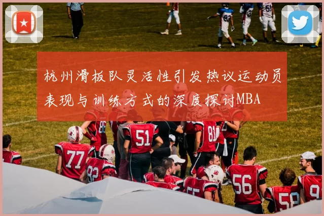 杭州滑板队灵活性引发热议运动员表现与训练方式的深度探讨MBA